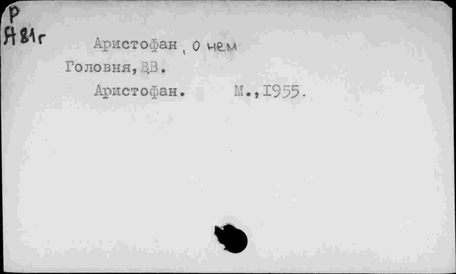 ﻿Аристофан ( о че.м Головня, ЗДЗ.
Аристофан.
М.,1955.